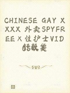 CHINESE GAY XXXX 外卖SPYFREE×性护士VIDOS欧美